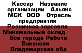 Кассир › Название организации ­ Альянс-МСК, ООО › Отрасль предприятия ­ Розничная торговля › Минимальный оклад ­ 1 - Все города Работа » Вакансии   . Владимирская обл.,Муромский р-н